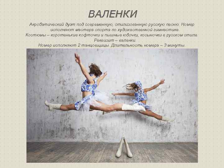 ВАЛЕНКИ Акробатический дуэт под современную, стилизованную русскую песню. Номер исполняют мастера спорта по художественной