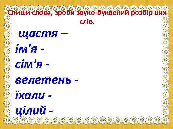 Спиши слова, зроби звуко-буквений розбір цих слів. щастя – ім'я сім'я велетень їхали цілий