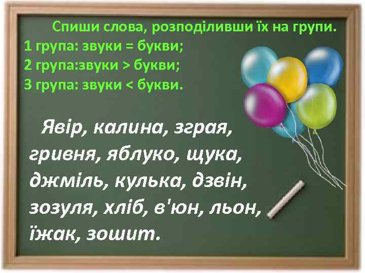 Спиши слова, розподіливши їх на групи. 1 група: звуки = букви; 2 група: звуки