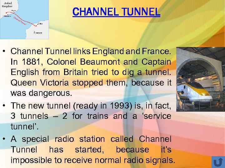 CHANNEL TUNNEL • Channel Tunnel links England France. In 1881, Colonel Beaumont and Captain