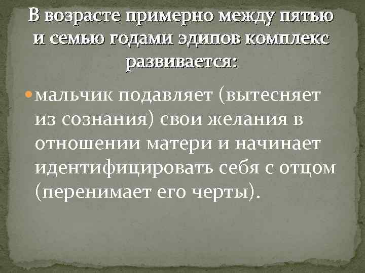 В возрасте примерно между пятью и семью годами эдипов комплекс развивается: мальчик подавляет (вытесняет