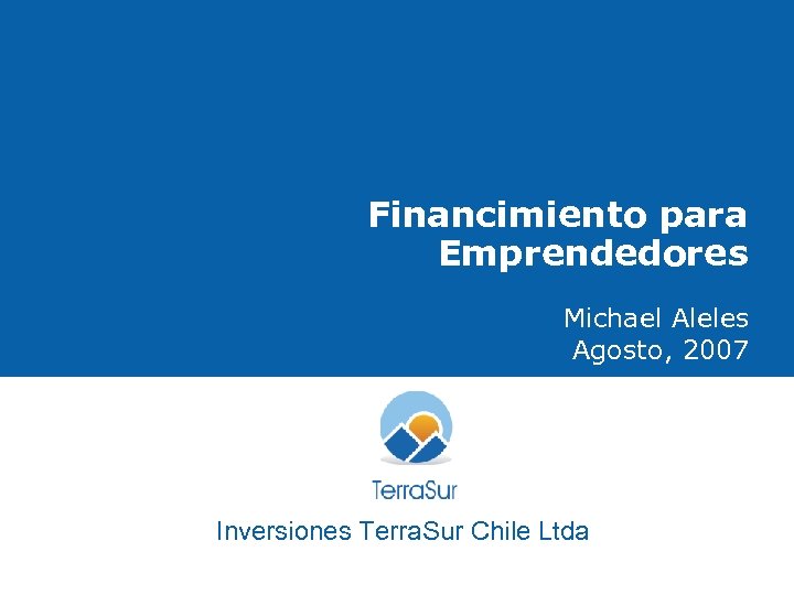 Financimiento para Emprendedores Michael Aleles Agosto, 2007 Inversiones Terra. Sur Chile Ltda 1 