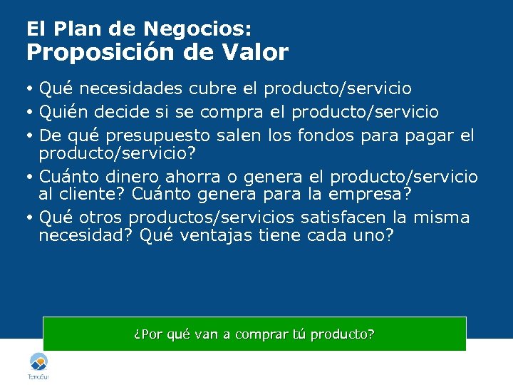 El Plan de Negocios: Proposición de Valor Qué necesidades cubre el producto/servicio Quién decide