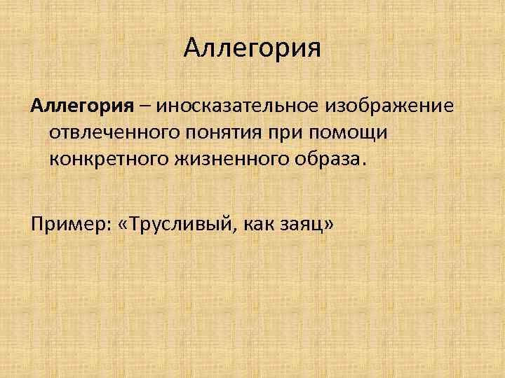 Аллегория – иносказательное изображение отвлеченного понятия при помощи конкретного жизненного образа. Пример: «Трусливый, как