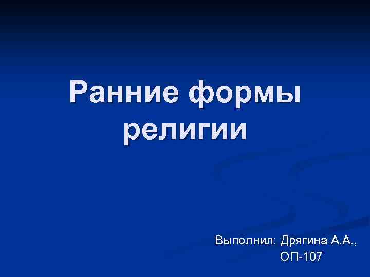 Ранние формы религии Выполнил: Дрягина А. А. , ОП-107 