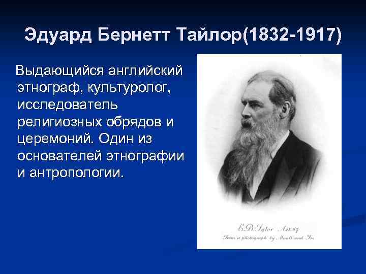 Эдуард Бернетт Тайлор(1832 -1917) Выдающийся английский этнограф, культуролог, исследователь религиозных обрядов и церемоний. Один