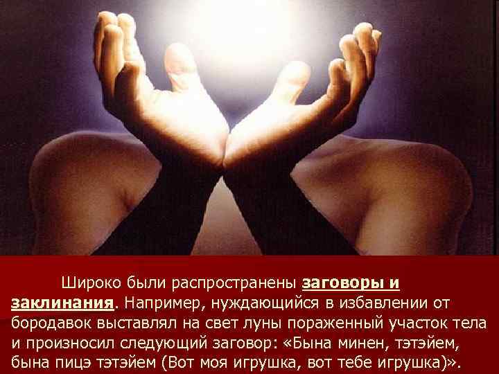Широко были распространены заговоры и заклинания. Например, нуждающийся в избавлении от бородавок выставлял на
