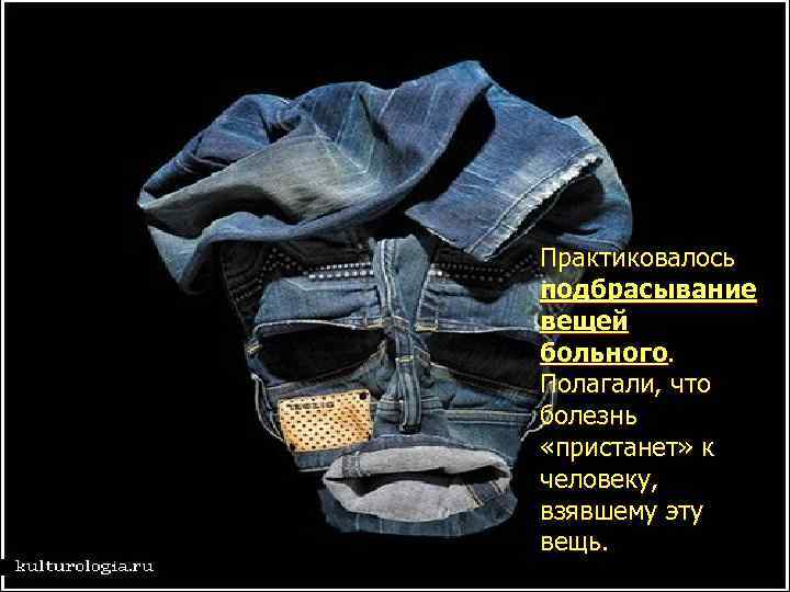 Практиковалось подбрасывание вещей больного. Полагали, что болезнь «пристанет» к человеку, взявшему эту вещь. 
