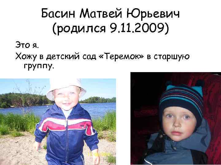Басин Матвей Юрьевич (родился 9. 11. 2009) Это я. Хожу в детский сад «Теремок»