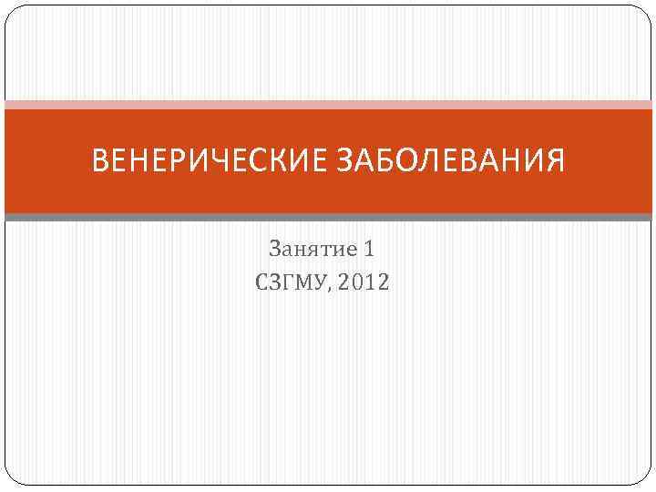 ВЕНЕРИЧЕСКИЕ ЗАБОЛЕВАНИЯ Занятие 1 СЗГМУ, 2012 