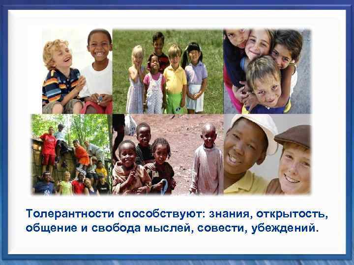 Толерантности способствуют: знания, открытость, общение и свобода мыслей, совести, убеждений. 