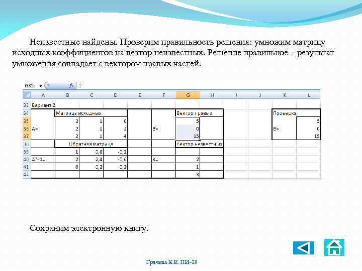 Неизвестные найдены. Проверим правильность решения: умножим матрицу исходных коэффициентов на вектор неизвестных. Решение правильное