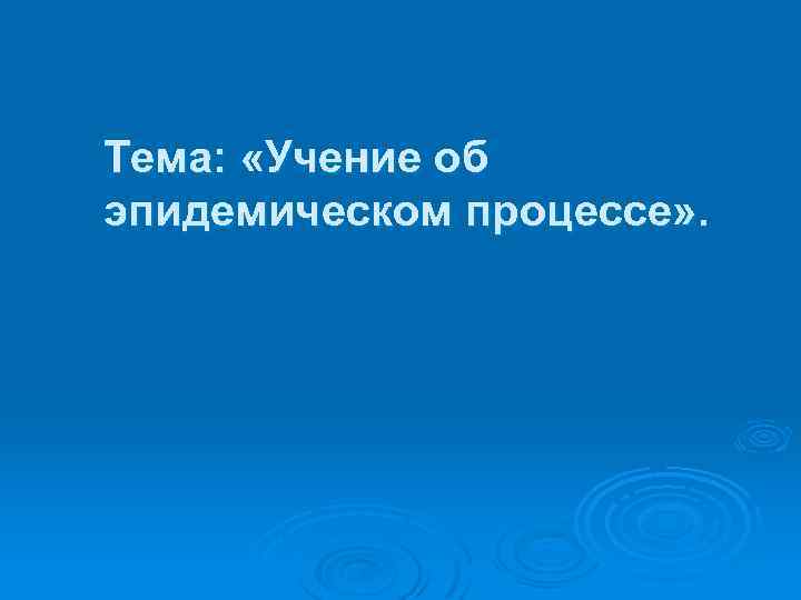 Тема: «Учение об эпидемическом процессе» . 