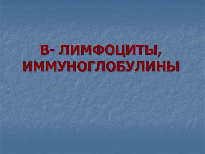 В- ЛИМФОЦИТЫ, ИММУНОГЛОБУЛИНЫ 