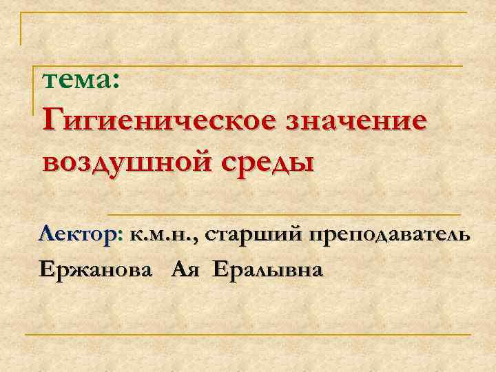 тема: Гигиеническое значение воздушной среды Лектор: к. м. н. , старший преподаватель Ержанова Ая