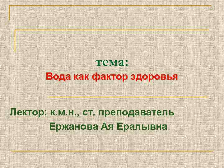 тема: Вода как фактор здоровья Лектор: к. м. н. , ст. преподаватель Ержанова Ая