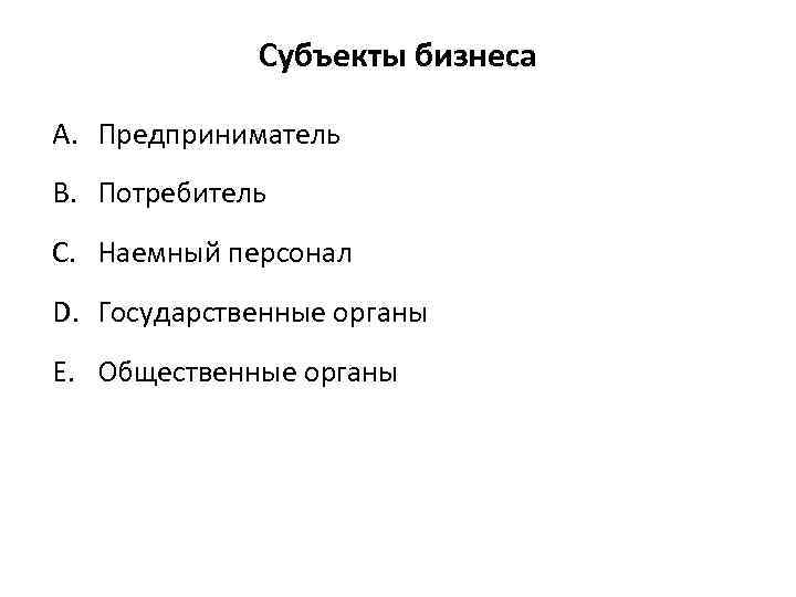 Субъекты бизнеса A. Предприниматель B. Потребитель C. Наемный персонал D. Государственные органы E. Общественные