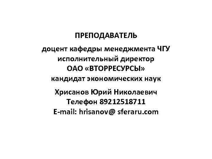 ПРЕПОДАВАТЕЛЬ доцент кафедры менеджмента ЧГУ исполнительный директор ОАО «ВТОРРЕСУРСЫ» кандидат экономических наук Хрисанов Юрий