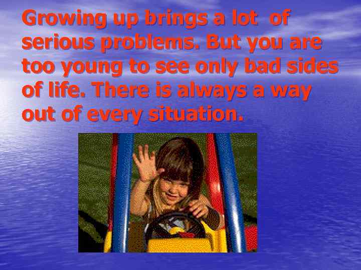 Growing up brings a lot of serious problems. But you are too young to