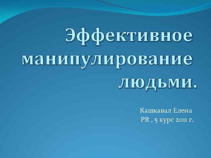 Эффективное манипулирование людьми. Кашкавал Елена PR , 5 курс 2011 г. 