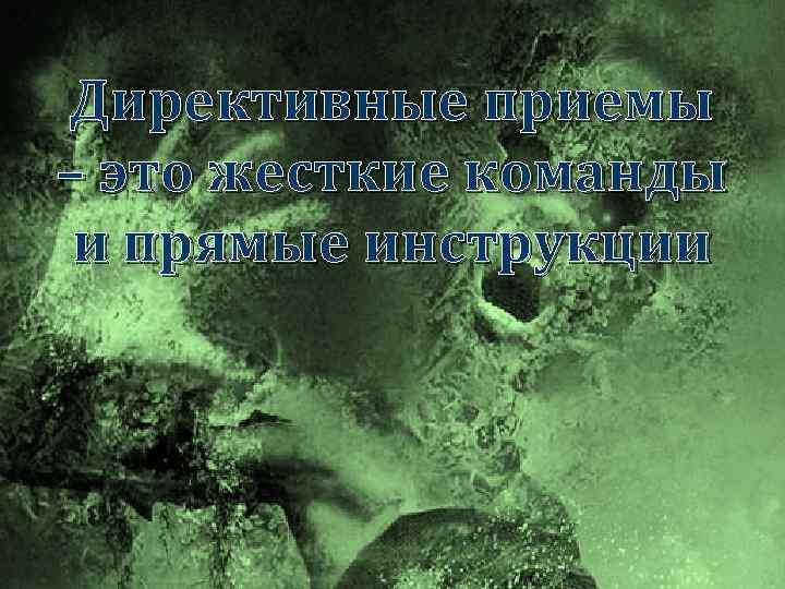 Директивные приемы – это жесткие команды и прямые инструкции 