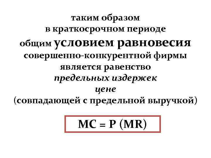 таким образом в краткосрочном периоде общим условием равновесия совершенно-конкурентной фирмы является равенство предельных издержек