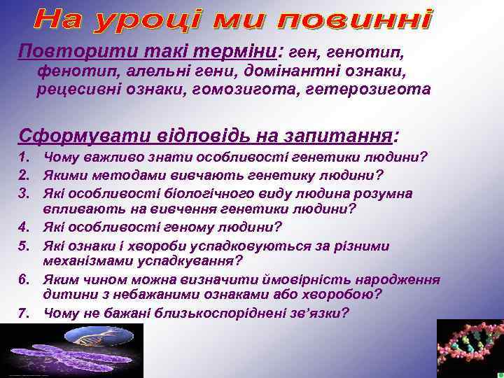 Повторити такі терміни: ген, генотип, фенотип, алельні гени, домінантні ознаки, рецесивні ознаки, гомозигота, гетерозигота