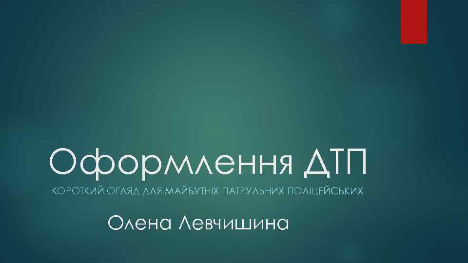 Оформлення ДТП КОРОТКИЙ ОГЛЯД ДЛЯ МАЙБУТНІХ ПАТРУЛЬНИХ ПОЛІЦЕЙСЬКИХ Олена Левчишина 