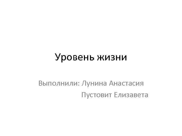 Уровень жизни Выполнили: Лунина Анастасия Пустовит Елизавета 