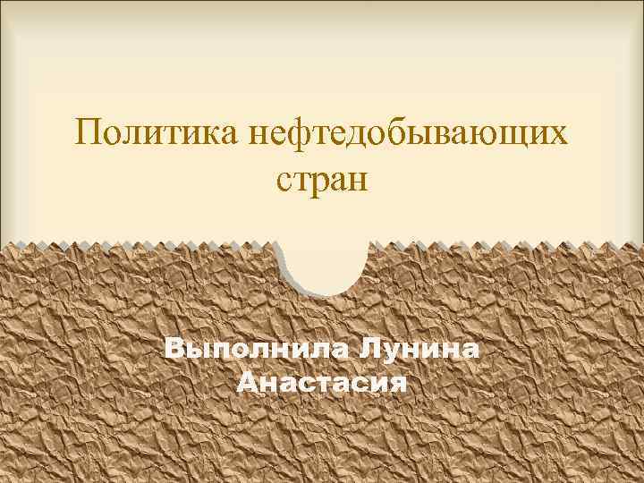 Политика нефтедобывающих стран Выполнила Лунина Анастасия 