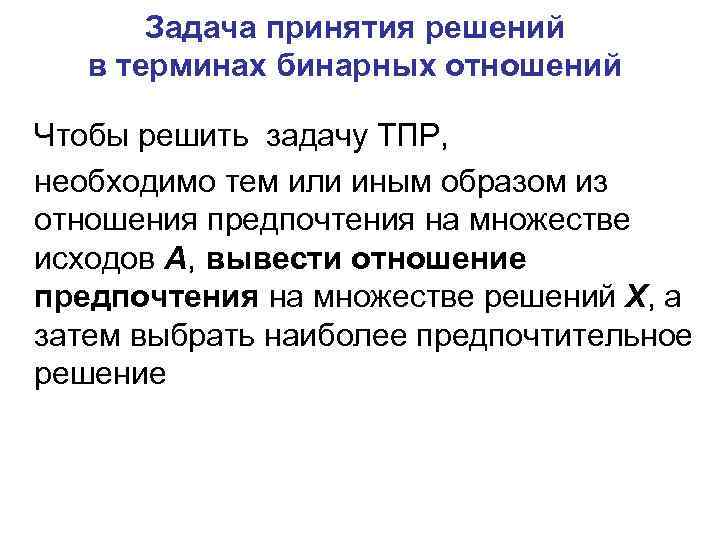 Задача принятия решений в терминах бинарных отношений Чтобы решить задачу ТПР, необходимо тем или
