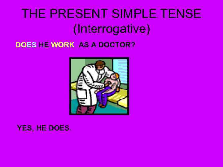 THE PRESENT SIMPLE TENSE (Interrogative) DOES HE WORK AS A DOCTOR? YES, HE DOES.