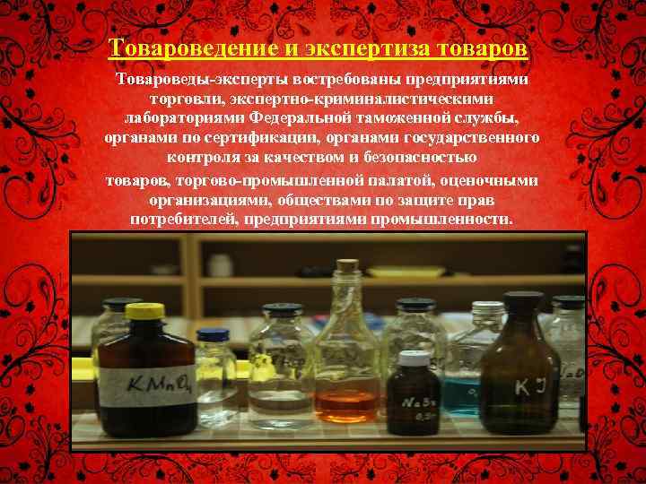 Товароведение и экспертиза товаров Товароведы-эксперты востребованы предприятиями торговли, экспертно-криминалистическими лабораториями Федеральной таможенной службы, органами