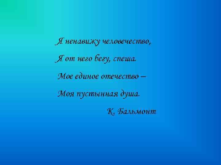 Я ненавижу человечество, Я от него бегу, спеша. Мое единое отечество – Моя пустынная