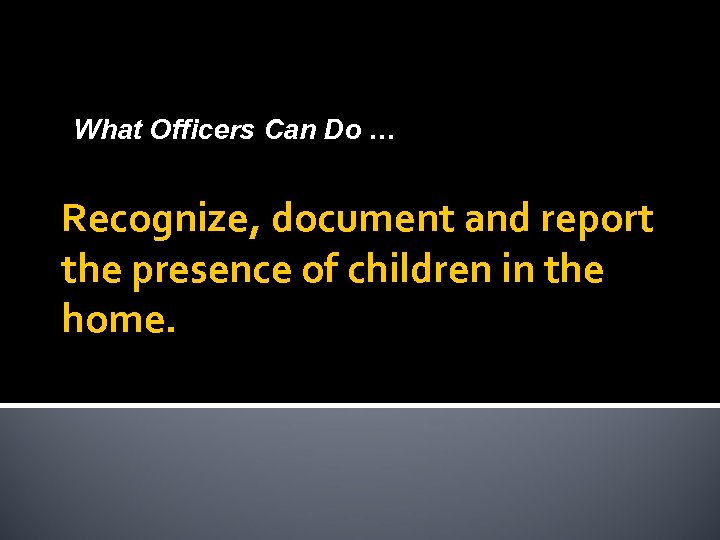 What Officers Can Do … Recognize, document and report the presence of children in