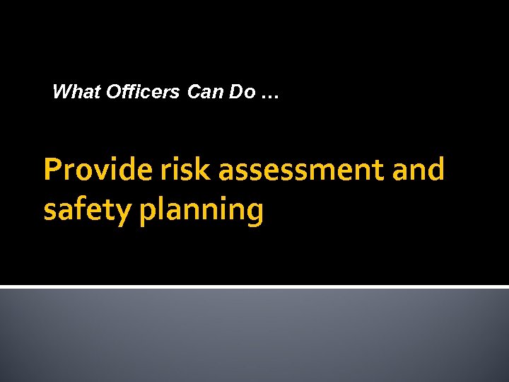 What Officers Can Do … Provide risk assessment and safety planning 