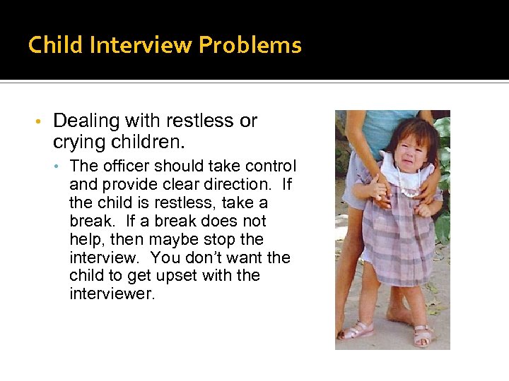 Child Interview Problems • Dealing with restless or crying children. • The officer should