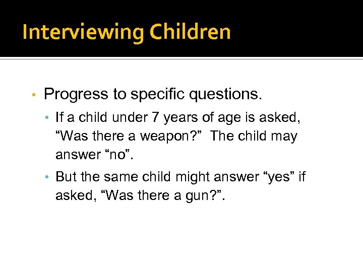 Interviewing Children • Progress to specific questions. • If a child under 7 years