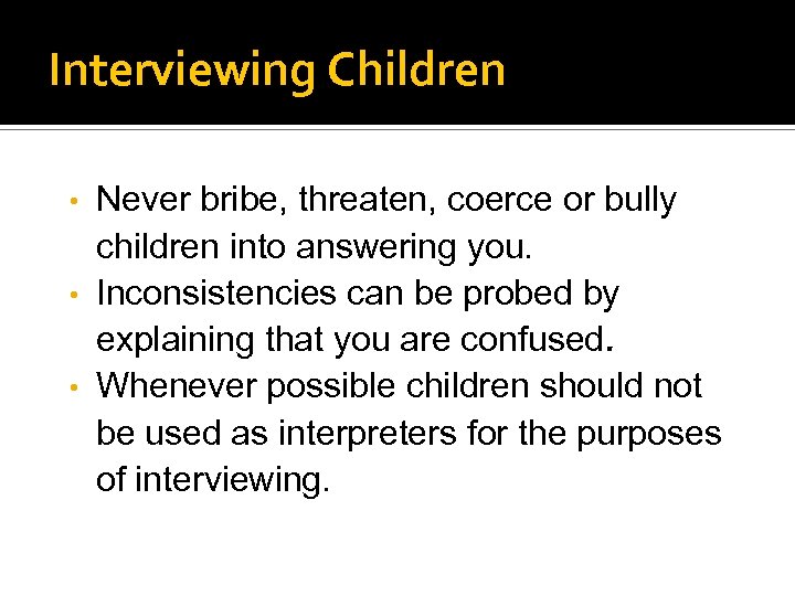 Interviewing Children Never bribe, threaten, coerce or bully children into answering you. • Inconsistencies