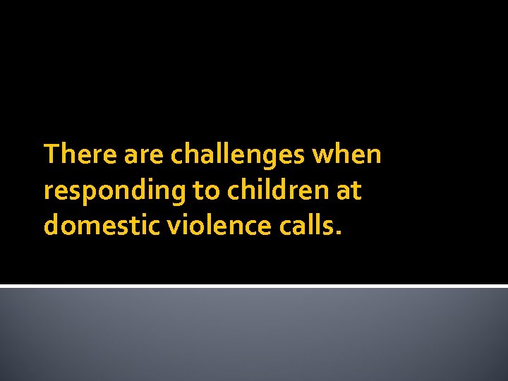 There are challenges when responding to children at domestic violence calls. 