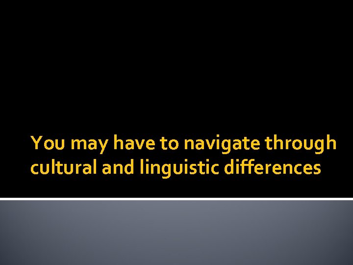 You may have to navigate through cultural and linguistic differences 