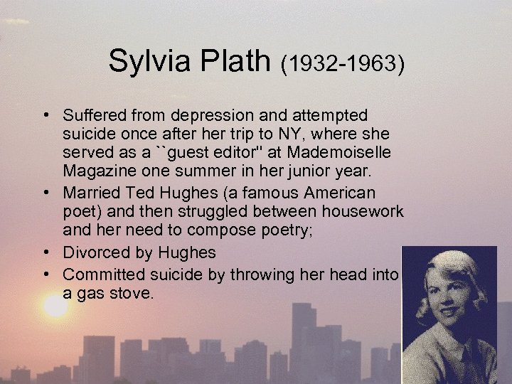 Sylvia Plath (1932 -1963) • Suffered from depression and attempted suicide once after her