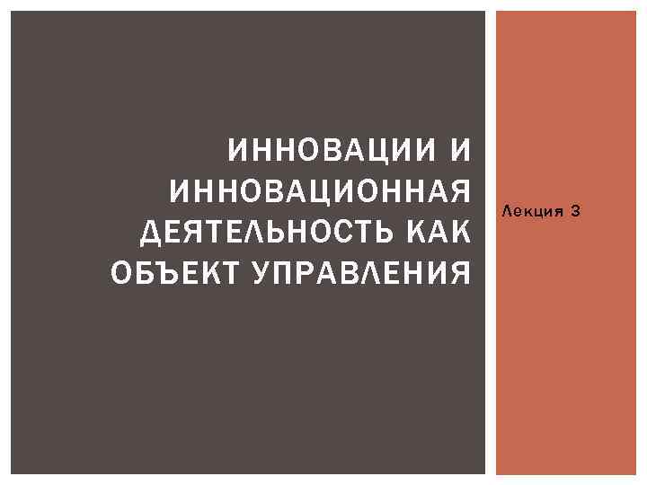 ИННОВАЦИИ И ИННОВАЦИОННАЯ ДЕЯТЕЛЬНОСТЬ КАК ОБЪЕКТ УПРАВЛЕНИЯ Лекция 3 