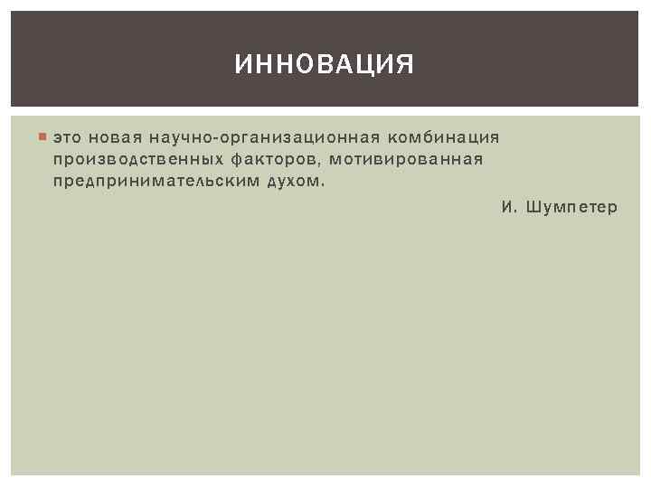 ИННОВАЦИЯ это новая научно-организационная комбинация производственных факторов, мотивированная предпринимательским духом. И. Шумпетер 