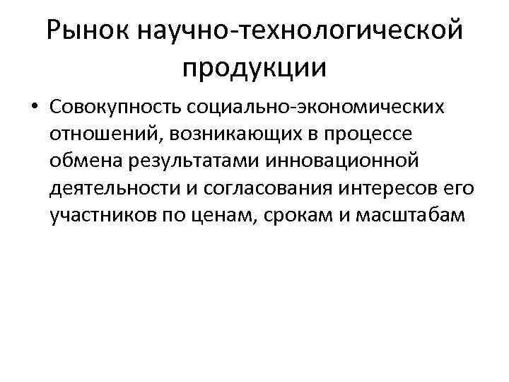 Рынок научно-технологической продукции • Совокупность социально-экономических отношений, возникающих в процессе обмена результатами инновационной деятельности