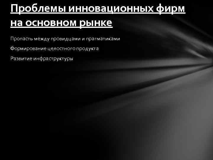 Проблемы инновационных фирм на основном рынке Пропасть между провидцами и прагматиками Формирование целостного продукта