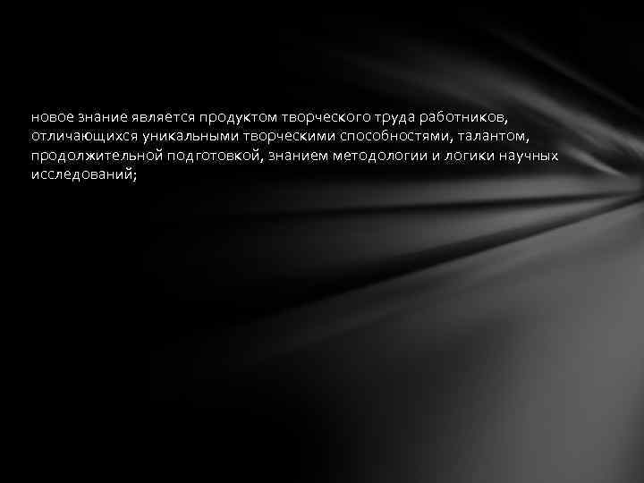 новое знание является продуктом творческого труда работников, отличающихся уникальными творческими способностями, талантом, продолжительной подготовкой,