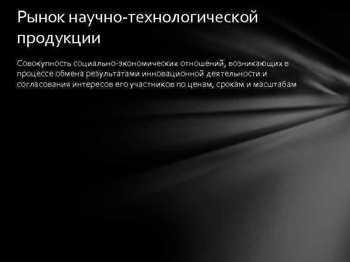 Рынок научно-технологической продукции Совокупность социально-экономических отношений, возникающих в процессе обмена результатами инновационной деятельности и