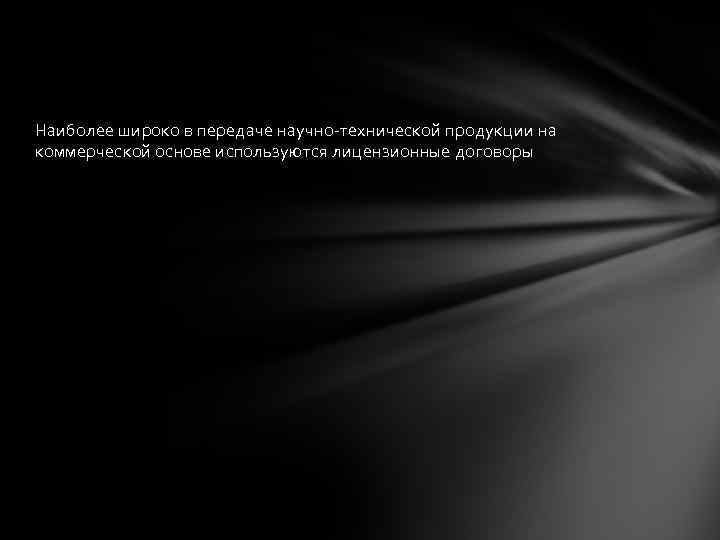 Наиболее широко в передаче научно-технической продукции на коммерческой основе используются лицензионные договоры 