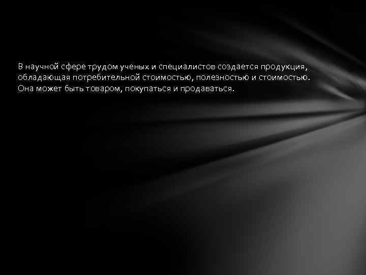 В научной сфере трудом ученых и специалистов создается продукция, обладающая потребительной стоимостью, полезностью и